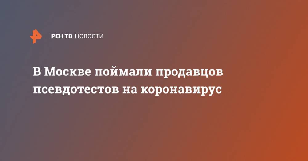В Москве поймали продавцов псевдотестов на коронавирус