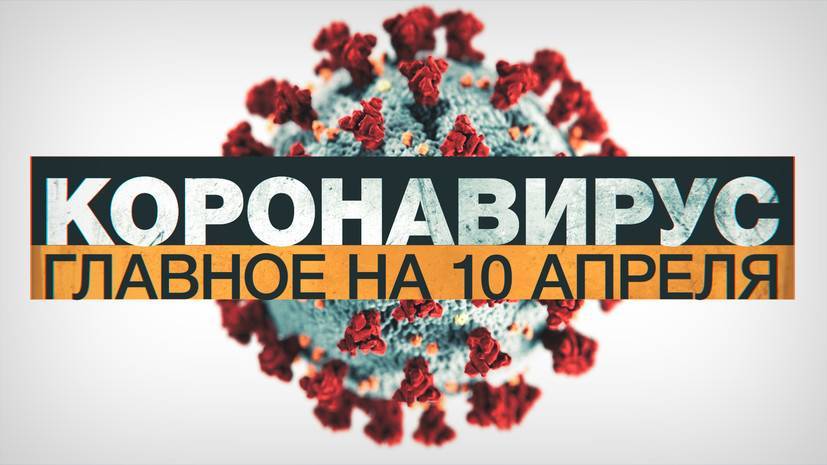 Коронавирус в России и мире: главные новости о распространении COVID-19 к 10 апреля