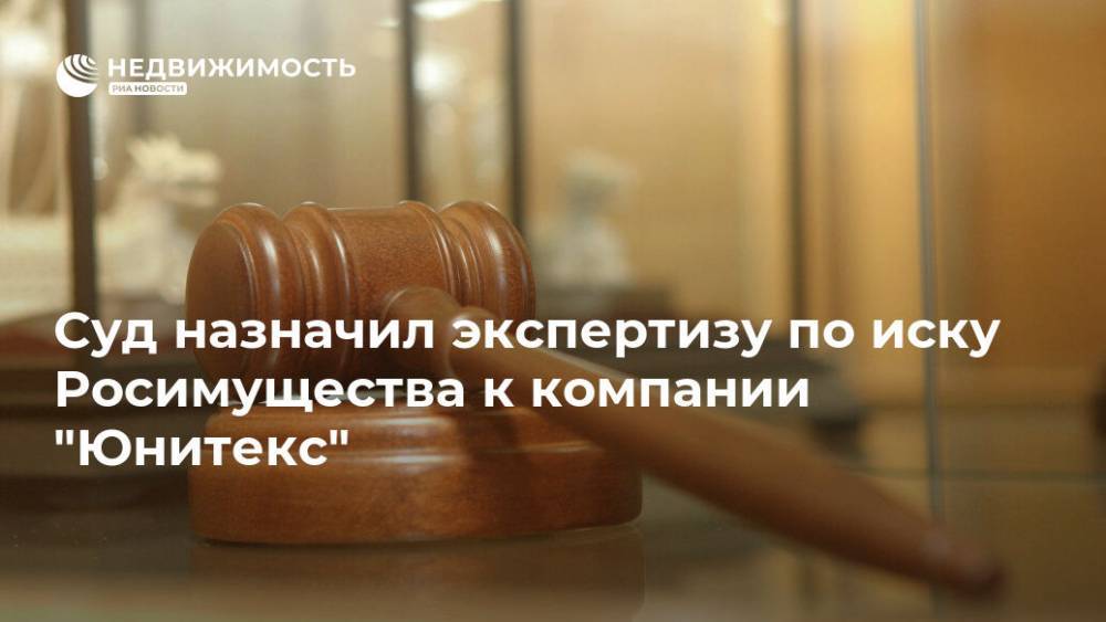 Суд назначил экспертизу по иску Росимущества к компании "Юнитекс"