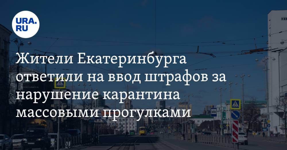Жители Екатеринбурга ответили на ввод штрафов за нарушение карантина массовыми прогулками. СТАТИСТИКА