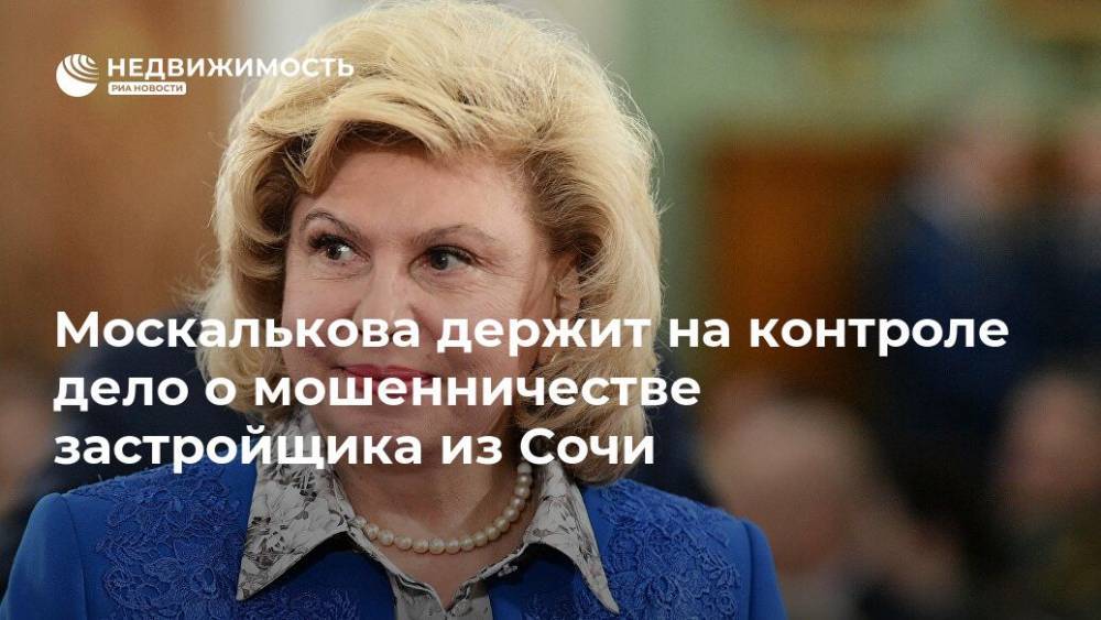 Москалькова держит на контроле дело о мошенничестве застройщика из Сочи