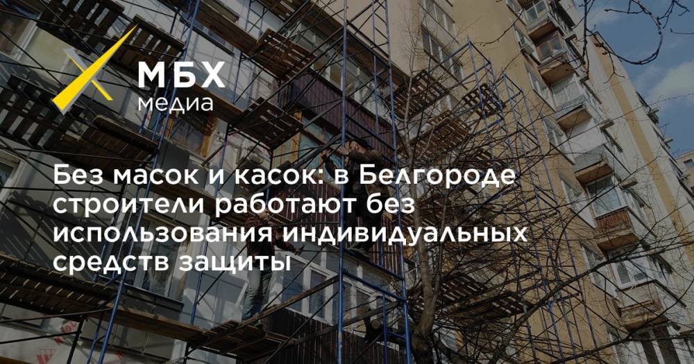 Без масок и касок: в Белгороде строители работают без использования индивидуальных средств защиты
