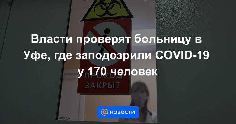 Власти проверят больницу в Уфе, где заподозрили COVID-19 у 170 человек