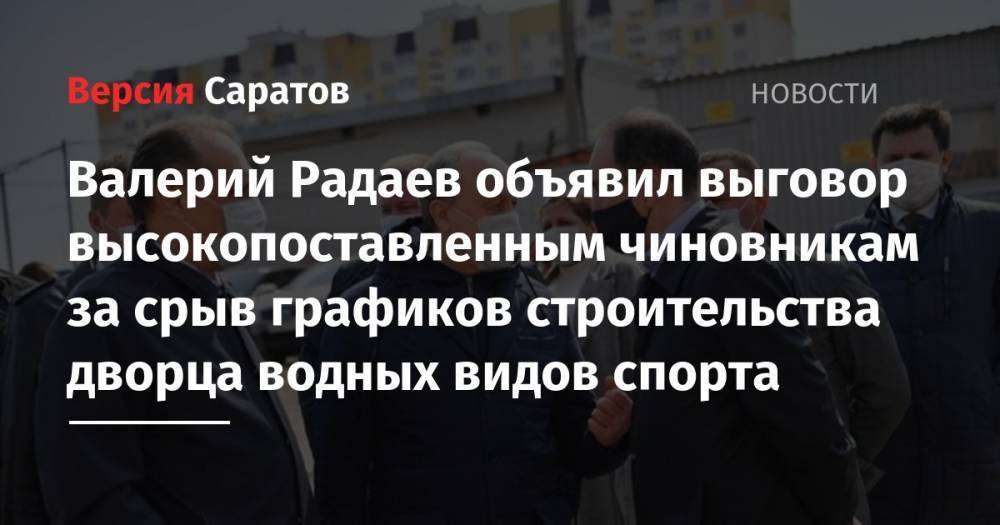 Валерий Радаев объявил выговор высокопоставленным чиновникам за срыв графиков строительства дворца водных видов спорта