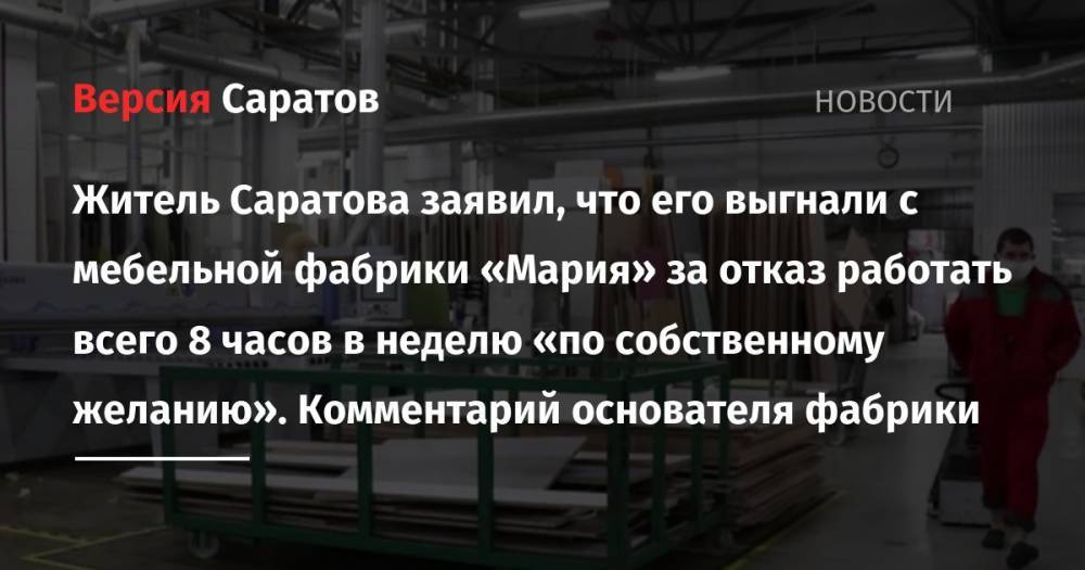 Житель Саратова заявил, что его выгнали с мебельной фабрики «Мария» за отказ работать всего 8 часов в неделю «по собственному желанию». Комментарий основателя фабрики