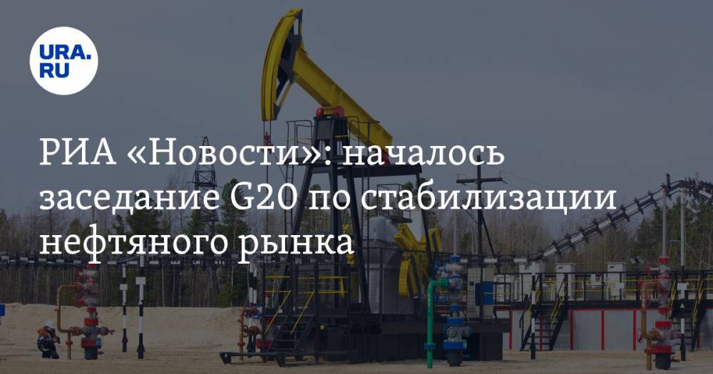 РИА «Новости»: началось заседание G20 по стабилизации нефтяного рынка