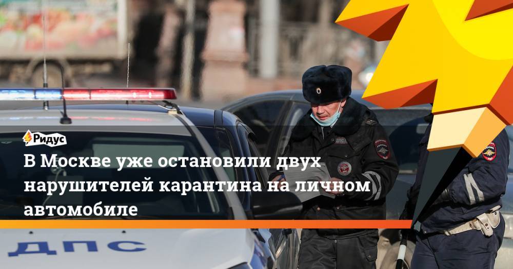 В Москве уже остановили двух нарушителей карантина на личном автомобиле