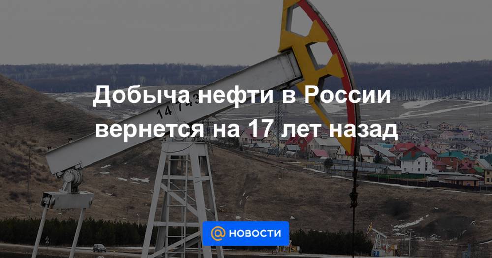 Добыча нефти в России вернется на 17 лет назад