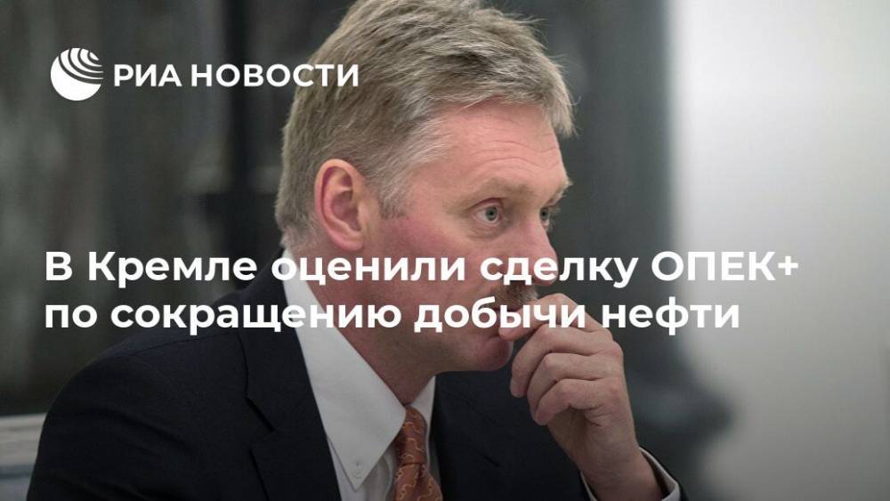 В Кремле оценили сделку ОПЕК+ по сокращению добычи нефти