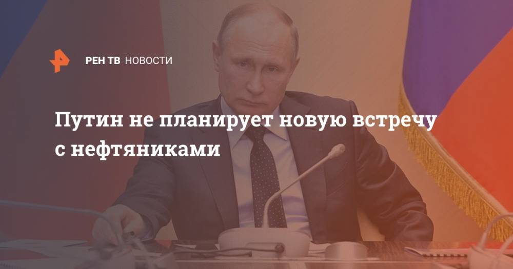 Путин не планирует новую встречу с нефтяниками