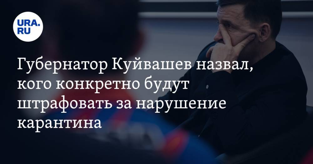 Губернатор Куйвашев назвал, кого конкретно будут штрафовать за нарушение карантина