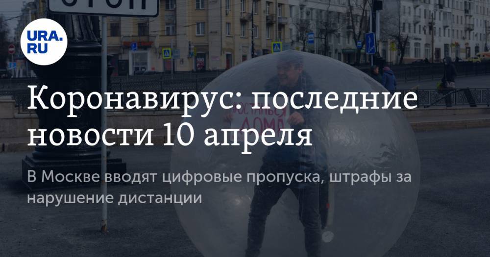 Коронавирус: последние новости 10 апреля. В Москве вводят цифровые пропуска, штрафы за нарушение дистанции