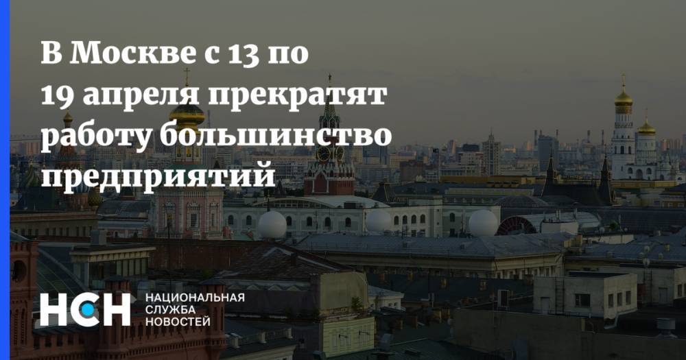 В Москве с 13 по 19 апреля прекратят работу большинство предприятий