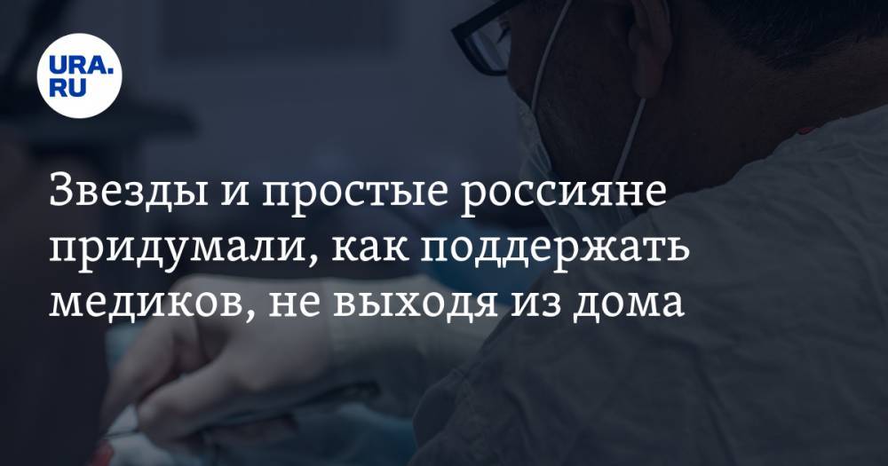 Звезды и простые россияне придумали, как поддержать медиков, не выходя из дома