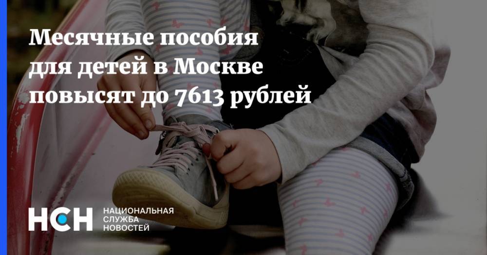 Месячные пособия для детей в Москве повысят до 7613 рублей