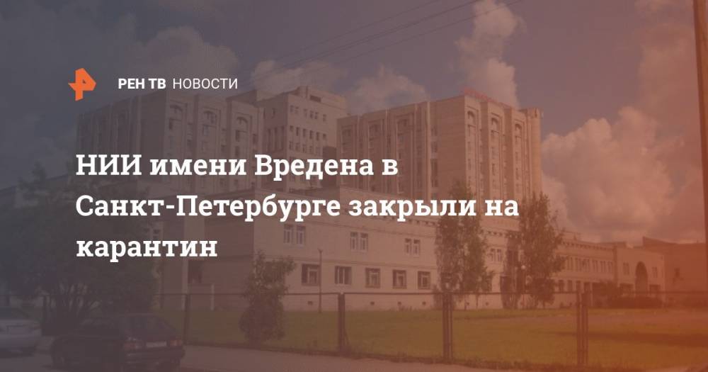 НИИ имени Вредена в Санкт-Петербурге закрыли на карантин