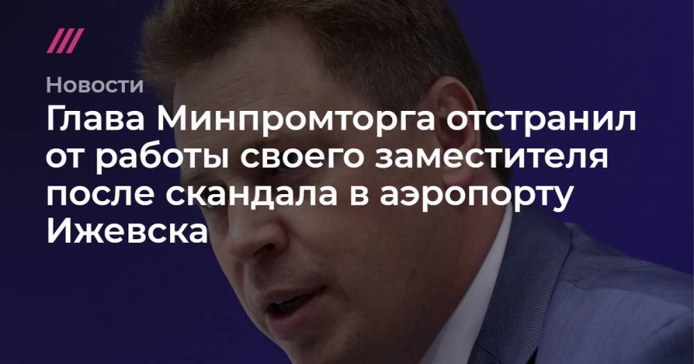 Глава Минпромторга отстранил от работы своего заместителя после скандала в аэропорту Ижевска