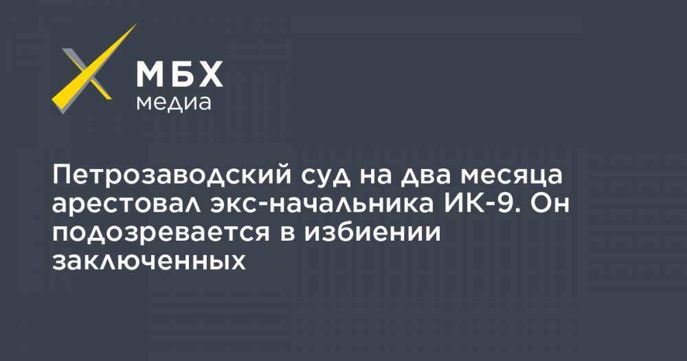 Петрозаводский суд на два месяца арестовал экс-начальника ИК-9. Он подозревается в избиении заключенных