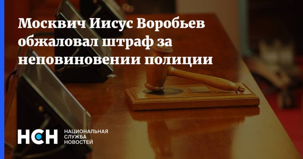 Москвич Иисус Воробьев обжаловал штраф за неповиновении полиции