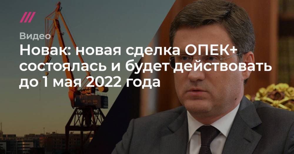 Новак: новая сделка ОПЕК+ состоялась и будет действовать до 1 мая 2022 года