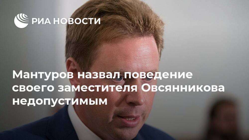 Мантуров назвал поведение своего заместителя Овсянникова недопустимым