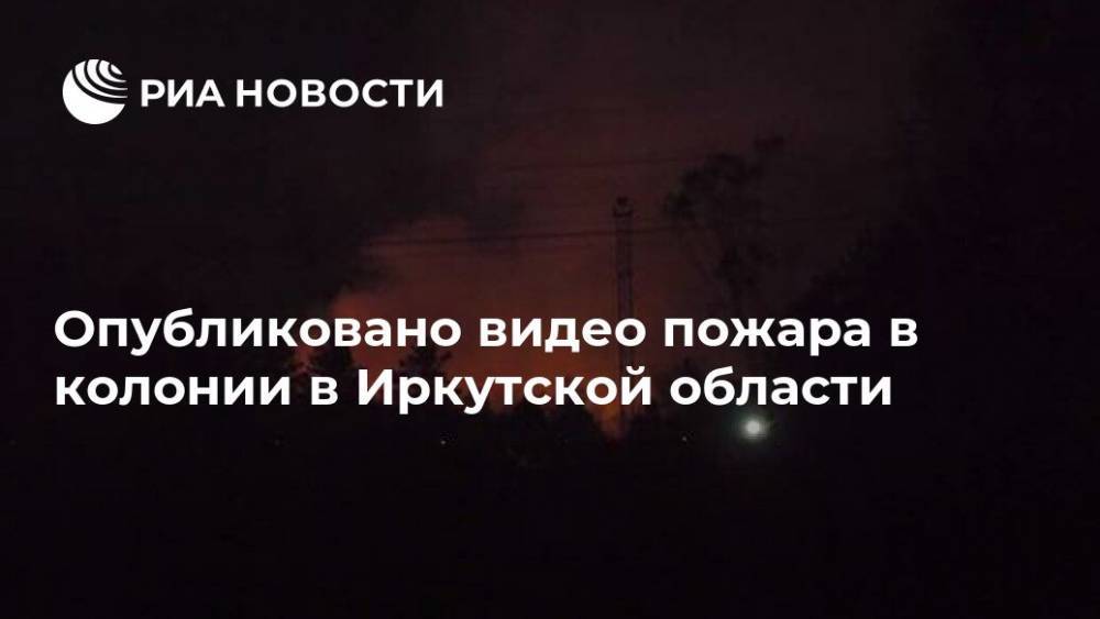 Опубликовано видео пожара в колонии в Иркутской области
