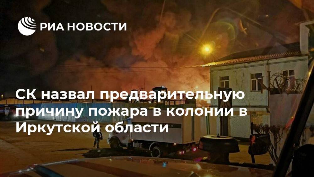 СК назвал предварительную причину пожара в колонии в Иркутской области