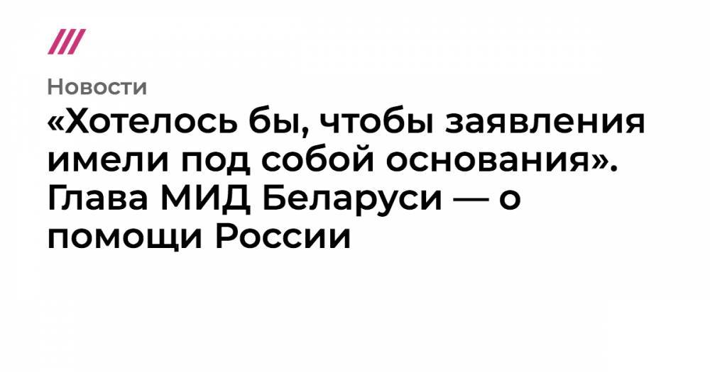 «Хотелось бы, чтобы заявления имели под собой основания». Глава МИД Беларуси — о помощи России