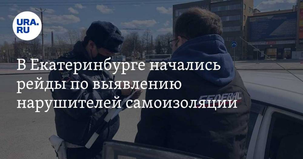 В Екатеринбурге начались рейды по выявлению нарушителей самоизоляции. ФОТО