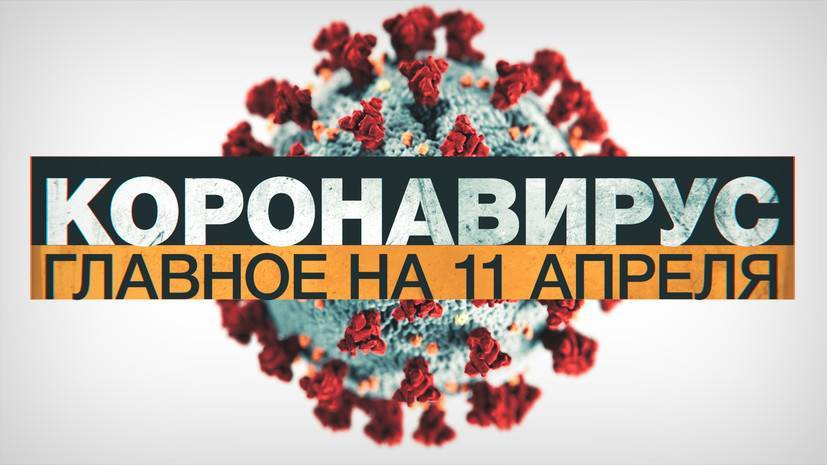 Коронавирус в России и мире: главные новости о распространении COVID-19 к 11 апреля