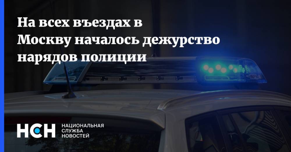 На всех въездах в Москву началось дежурство нарядов полиции