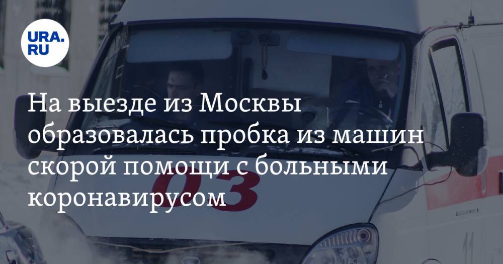 На выезде из Москвы образовалась пробка из машин скорой помощи с больными коронавирусом. ВИДЕО