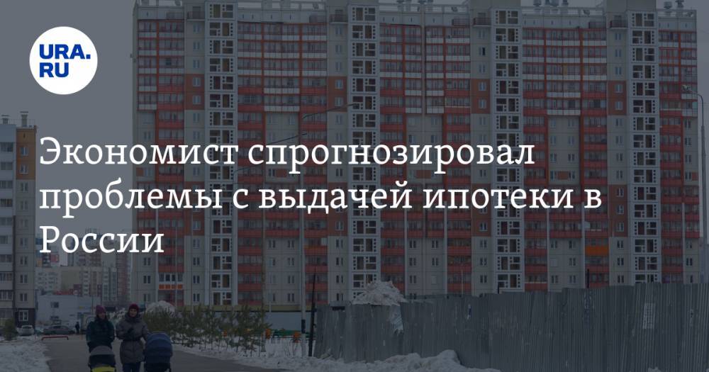 Экономист спрогнозировал проблемы с выдачей ипотеки в России