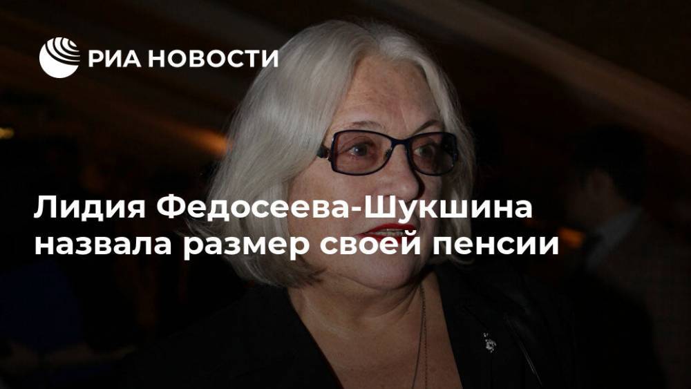 Лидия Федосеева-Шукшина назвала размер своей пенсии