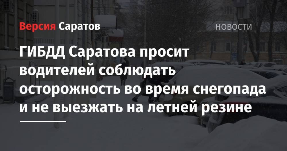 ГИБДД Саратова просит водителей соблюдать осторожность во время снегопада и не выезжать на летней резине