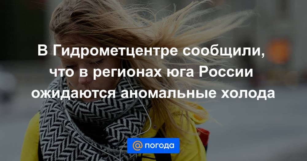В Гидрометцентре сообщили, что в регионах юга России ожидаются аномальные холода