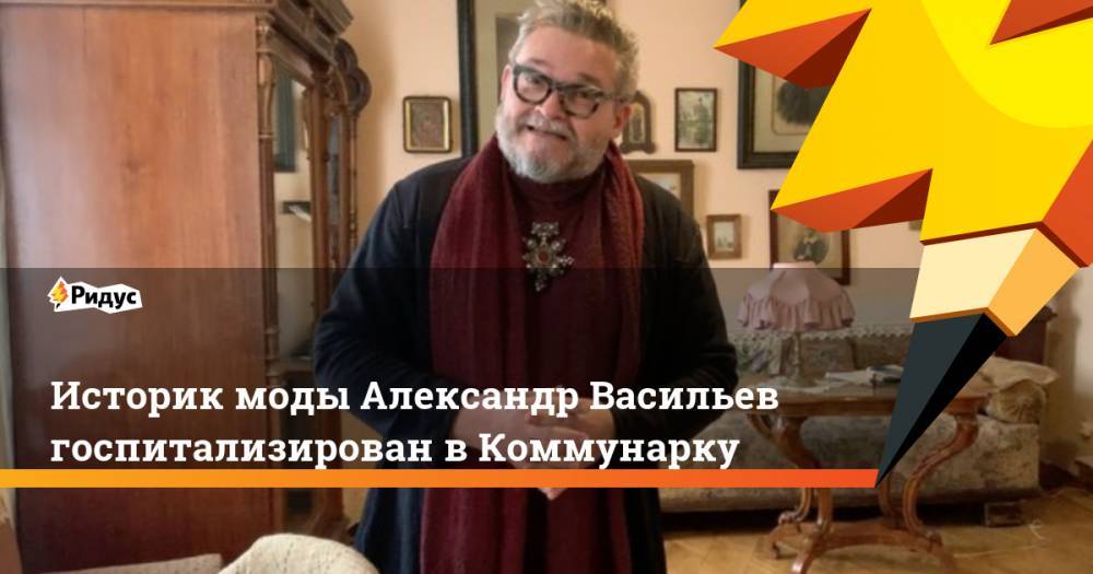 Историк моды Александр Васильев госпитализирован в Коммунарку