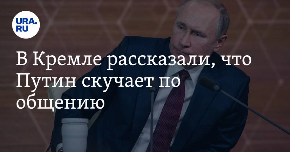 В Кремле рассказали, что Путин скучает по общению