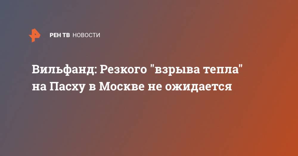 Вильфанд: Резкого "взрыва тепла" на Пасху в Москве не ожидается