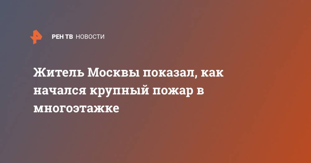 Житель Москвы показал, как начался крупный пожар в многоэтажке