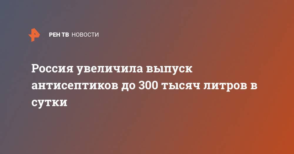 Россия увеличила выпуск антисептиков до 300 тысяч литров в сутки