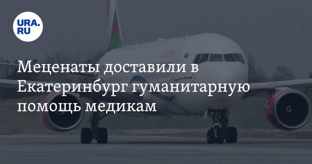 Меценаты доставили в Екатеринбург гуманитарную помощь медикам. Видео самолета с первым грузом