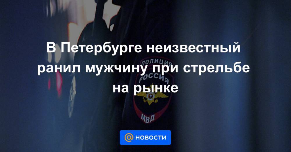 В Петербурге неизвестный ранил мужчину при стрельбе на рынке