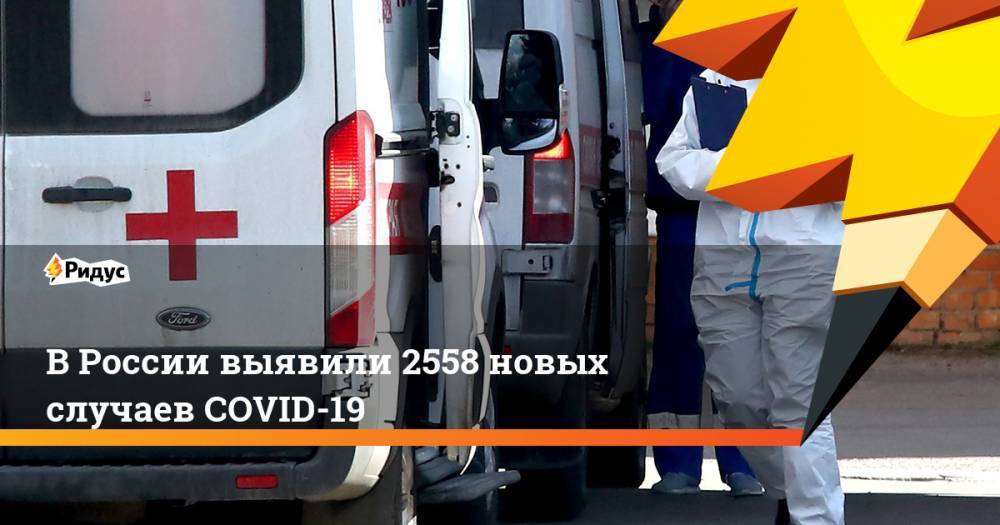 В России выявили 2558 новых случаев COVID-19