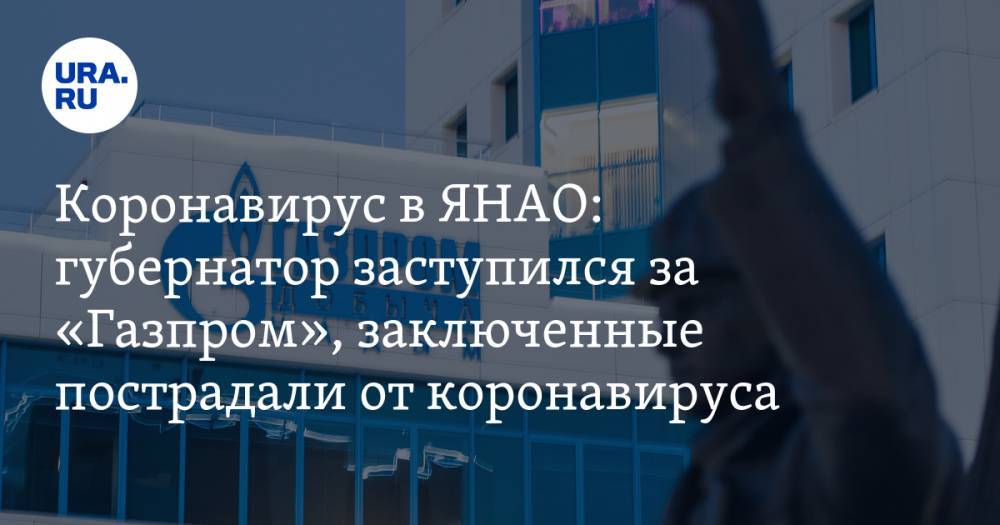 Коронавирус в ЯНАО: губернатор заступился за «Газпром», заключенные пострадали от коронавируса. Последние новости 13 апреля