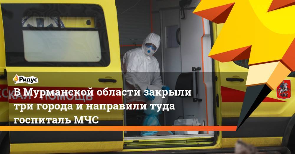 В Мурманской области закрыли три города и направили туда госпиталь МЧС