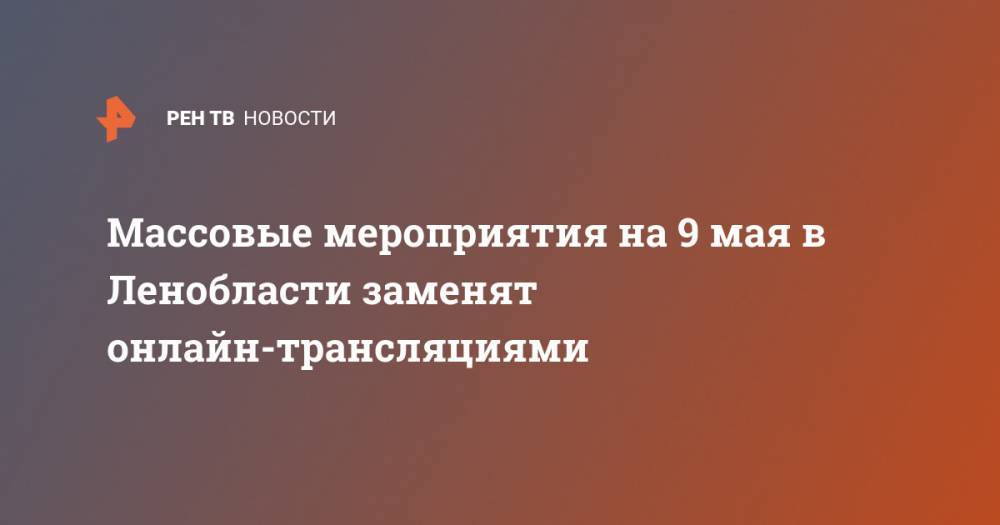 Массовые мероприятия на 9 мая в Ленобласти заменят онлайн-трансляциями