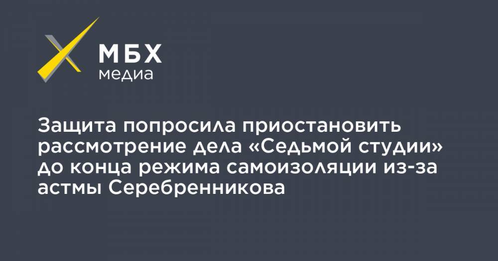 Защита попросила приостановить рассмотрение дела «Седьмой студии» до конца режима самоизоляции из-за астмы Серебренникова