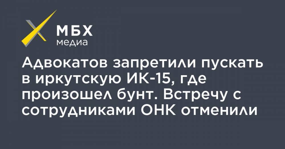 Адвокатов запретили пускать в иркутскую ИК-15, где произошел бунт. Встречу с сотрудниками ОНК отменили