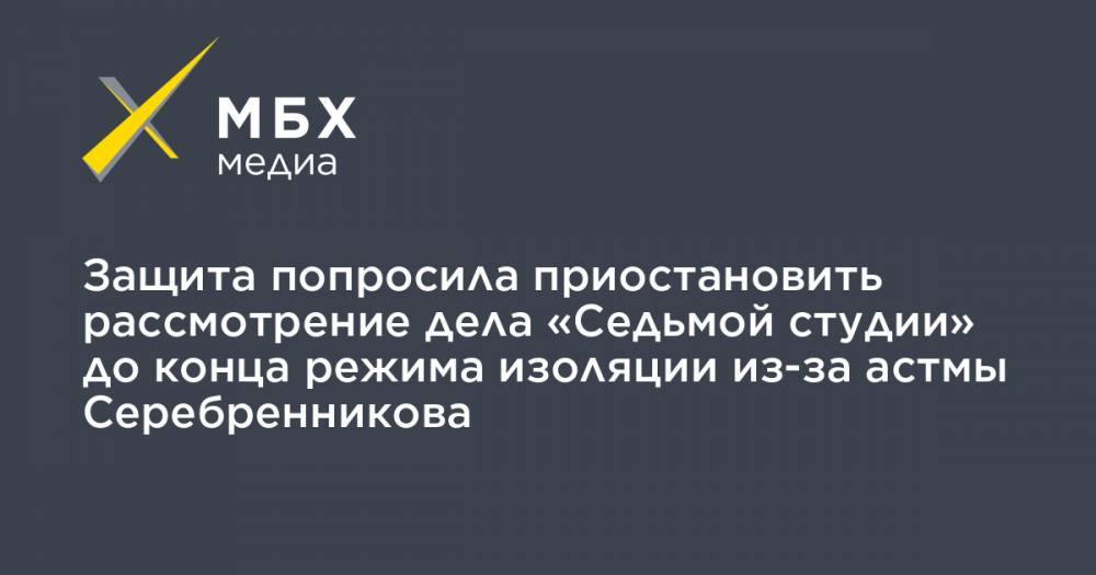 Защита попросила приостановить рассмотрение дела «Седьмой студии» до конца режима изоляции из-за астмы Серебренникова